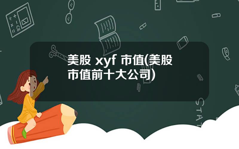 美股 xyf 市值(美股市值前十大公司)